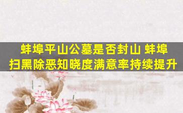 蚌埠平山公墓是否封山 蚌埠扫黑除恶知晓度满意率持续提升